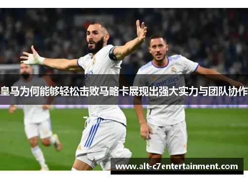 皇马为何能够轻松击败马略卡展现出强大实力与团队协作