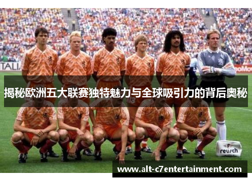 揭秘欧洲五大联赛独特魅力与全球吸引力的背后奥秘