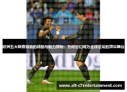 欧洲五大联赛背后的精髓与魅力探秘:为何它们成为全球足坛的顶尖舞台 欧洲五大联赛背后的精髓与魅力探秘:为何它们成为全球足坛的顶尖舞台