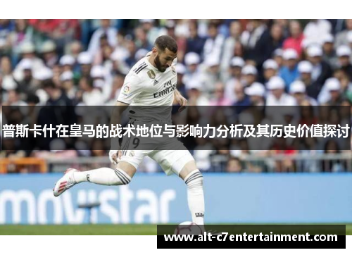 普斯卡什在皇马的战术地位与影响力分析及其历史价值探讨 普斯卡什在皇马的战术地位与影响力分析及其历史价值探讨