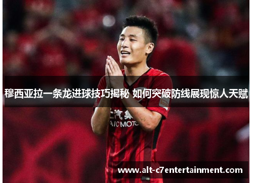 穆西亚拉一条龙进球技巧揭秘 如何突破防线展现惊人天赋 穆西亚拉一条龙进球技巧揭秘 如何突破防线展现惊人天赋