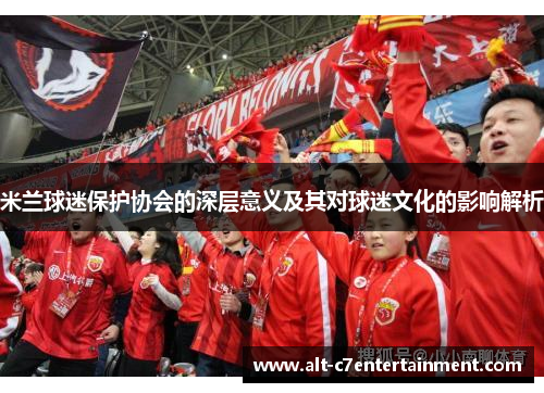米兰球迷保护协会的深层意义及其对球迷文化的影响解析