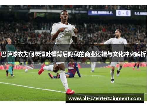 巴萨球衣为何屡遭吐槽背后隐藏的商业逻辑与文化冲突解析 巴萨球衣为何屡遭吐槽背后隐藏的商业逻辑与文化冲突解析