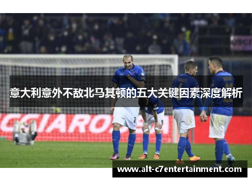 意大利意外不敌北马其顿的五大关键因素深度解析 意大利意外不敌北马其顿的五大关键因素深度解析