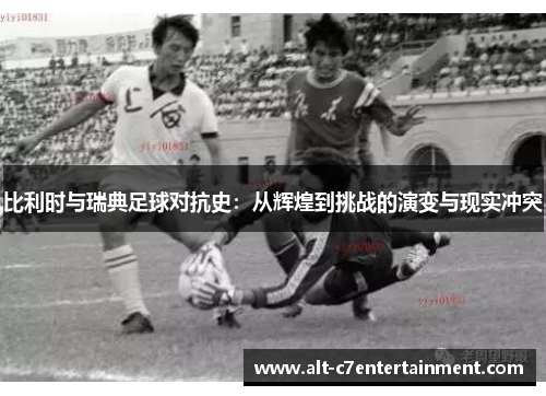 比利时与瑞典足球对抗史:从辉煌到挑战的演变与现实冲突 比利时与瑞典足球对抗史:从辉煌到挑战的演变与现实冲突