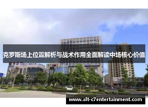 克罗斯场上位置解析与战术作用全面解读中场核心价值