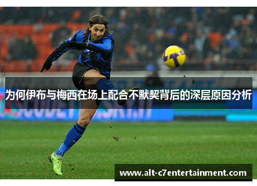 为何伊布与梅西在场上配合不默契背后的深层原因分析 为何伊布与梅西在场上配合不默契背后的深层原因分析