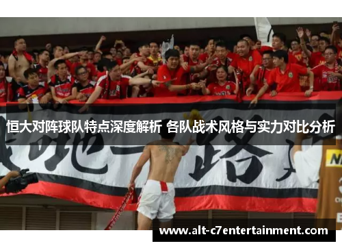 恒大对阵球队特点深度解析 各队战术风格与实力对比分析