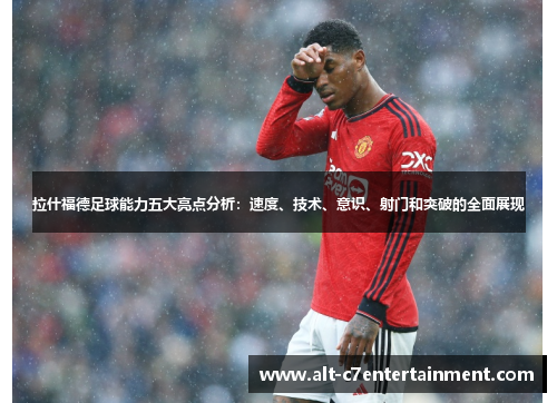 拉什福德足球能力五大亮点分析：速度、技术、意识、射门和突破的全面展现
