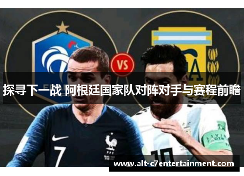 探寻下一战 阿根廷国家队对阵对手与赛程前瞻 探寻下一战 阿根廷国家队对阵对手与赛程前瞻