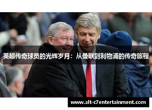 英超传奇球员的光辉岁月：从曼联到利物浦的传奇旅程
