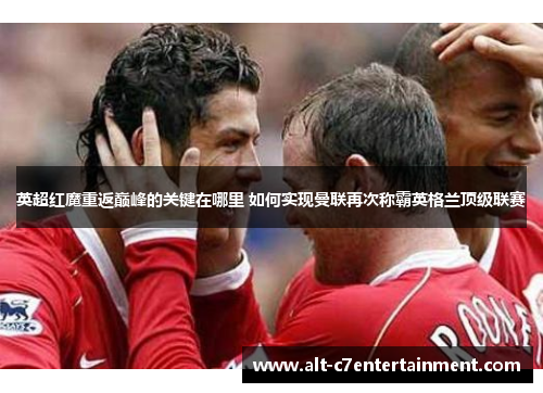 英超红魔重返巅峰的关键在哪里 如何实现曼联再次称霸英格兰顶级联赛