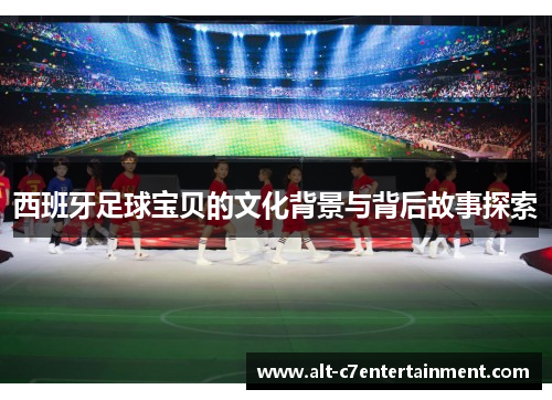 西班牙足球宝贝的文化背景与背后故事探索 西班牙足球宝贝的文化背景与背后故事探索