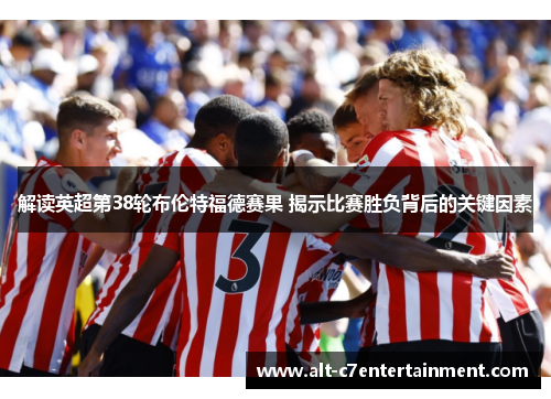 解读英超第38轮布伦特福德赛果 揭示比赛胜负背后的关键因素