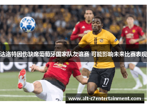 达洛特因伤缺席葡萄牙国家队友谊赛 可能影响未来比赛表现 达洛特因伤缺席葡萄牙国家队友谊赛 可能影响未来比赛表现