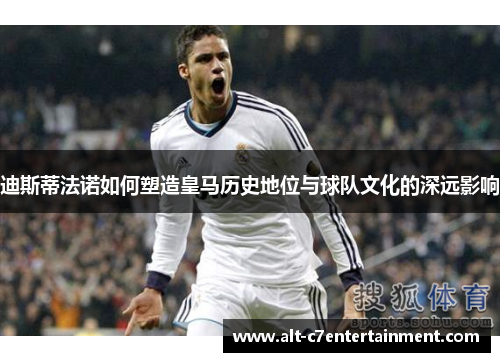 迪斯蒂法诺如何塑造皇马历史地位与球队文化的深远影响 迪斯蒂法诺如何塑造皇马历史地位与球队文化的深远影响