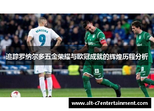 追踪罗纳尔多五金荣耀与欧冠成就的辉煌历程分析 追踪罗纳尔多五金荣耀与欧冠成就的辉煌历程分析