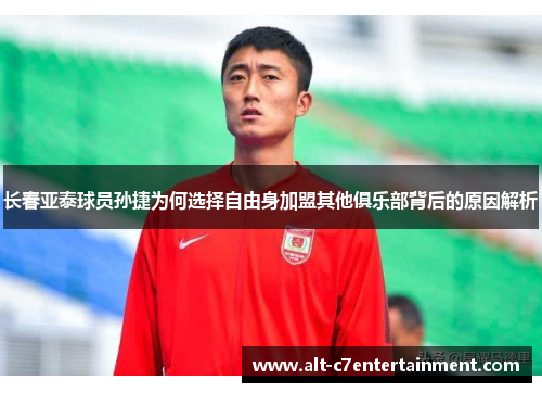 长春亚泰球员孙捷为何选择自由身加盟其他俱乐部背后的原因解析