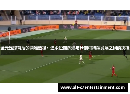 金元足球背后的两难选择:追求短期辉煌与长期可持续发展之间的抉择 金元足球背后的两难选择:追求短期辉煌与长期可持续发展之间的抉择