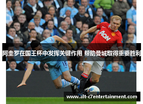 阿圭罗在国王杯中发挥关键作用 帮助曼城取得重要胜利