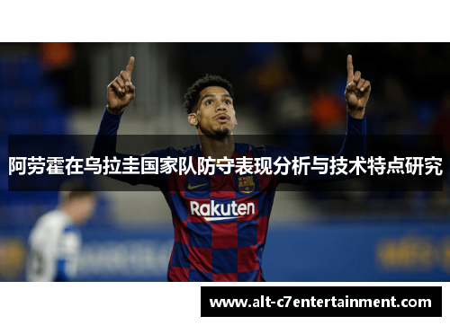 阿劳霍在乌拉圭国家队防守表现分析与技术特点研究