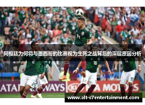阿根廷为何将与墨西哥的比赛视为生死之战背后的深层原因分析