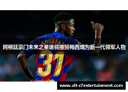 阿根廷豪门未来之星谁将接班梅西成为新一代领军人物