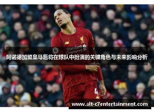 阿诺德加盟皇马后将在球队中扮演的关键角色与未来影响分析 阿诺德加盟皇马后将在球队中扮演的关键角色与未来影响分析