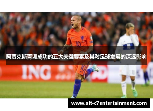 阿贾克斯青训成功的五大关键要素及其对足球发展的深远影响 阿贾克斯青训成功的五大关键要素及其对足球发展的深远影响