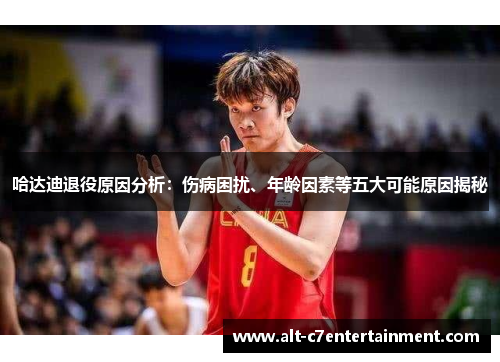 哈达迪退役原因分析：伤病困扰、年龄因素等五大可能原因揭秘