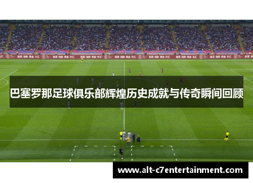 巴塞罗那足球俱乐部辉煌历史成就与传奇瞬间回顾 巴塞罗那足球俱乐部辉煌历史成就与传奇瞬间回顾