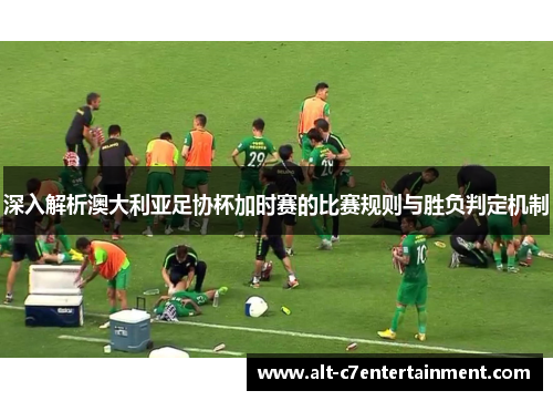 深入解析澳大利亚足协杯加时赛的比赛规则与胜负判定机制 深入解析澳大利亚足协杯加时赛的比赛规则与胜负判定机制