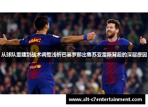 从球队重建到战术调整浅析巴塞罗那出售苏亚雷斯背后的深层原因