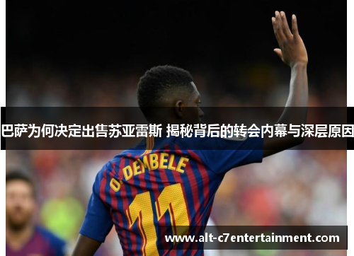 巴萨为何决定出售苏亚雷斯 揭秘背后的转会内幕与深层原因 巴萨为何决定出售苏亚雷斯 揭秘背后的转会内幕与深层原因