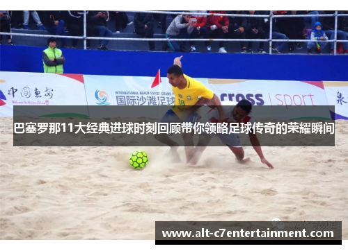 巴塞罗那11大经典进球时刻回顾带你领略足球传奇的荣耀瞬间