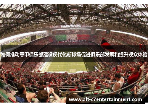 如何推动意甲俱乐部建设现代化新球场促进俱乐部发展和提升观众体验 如何推动意甲俱乐部建设现代化新球场促进俱乐部发展和提升观众体验