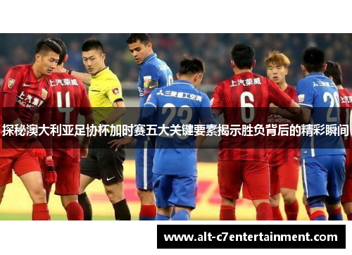 探秘澳大利亚足协杯加时赛五大关键要素揭示胜负背后的精彩瞬间 探秘澳大利亚足协杯加时赛五大关键要素揭示胜负背后的精彩瞬间
