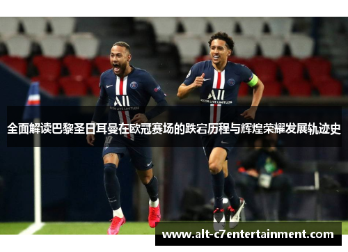 全面解读巴黎圣日耳曼在欧冠赛场的跌宕历程与辉煌荣耀发展轨迹史 全面解读巴黎圣日耳曼在欧冠赛场的跌宕历程与辉煌荣耀发展轨迹史