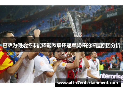 巴萨为何始终未能捧起欧联杯冠军奖杯的深层原因分析 巴萨为何始终未能捧起欧联杯冠军奖杯的深层原因分析