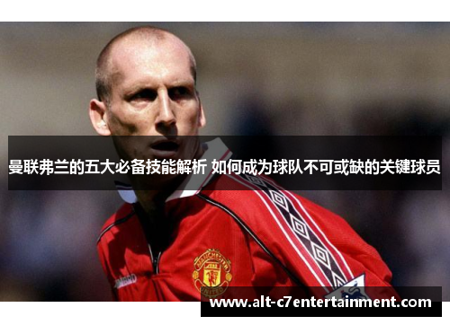 曼联弗兰的五大必备技能解析 如何成为球队不可或缺的关键球员 曼联弗兰的五大必备技能解析 如何成为球队不可或缺的关键球员