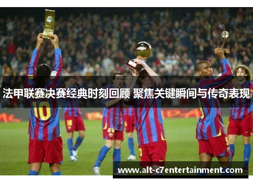 法甲联赛决赛经典时刻回顾 聚焦关键瞬间与传奇表现 法甲联赛决赛经典时刻回顾 聚焦关键瞬间与传奇表现