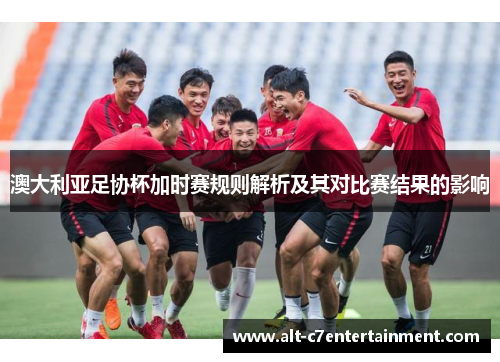 澳大利亚足协杯加时赛规则解析及其对比赛结果的影响 澳大利亚足协杯加时赛规则解析及其对比赛结果的影响