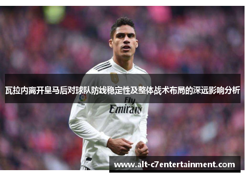 瓦拉内离开皇马后对球队防线稳定性及整体战术布局的深远影响分析 瓦拉内离开皇马后对球队防线稳定性及整体战术布局的深远影响分析