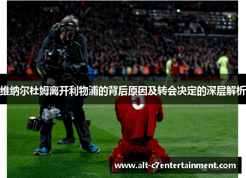 维纳尔杜姆离开利物浦的背后原因及转会决定的深层解析 维纳尔杜姆离开利物浦的背后原因及转会决定的深层解析