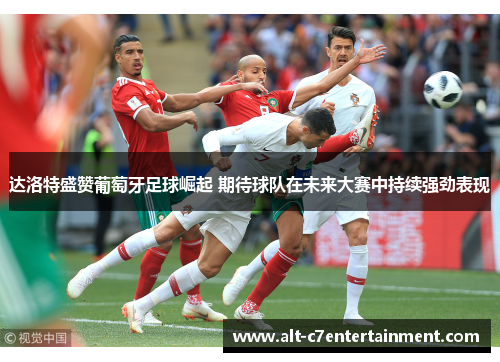达洛特盛赞葡萄牙足球崛起 期待球队在未来大赛中持续强劲表现 达洛特盛赞葡萄牙足球崛起 期待球队在未来大赛中持续强劲表现