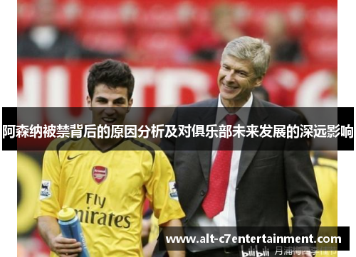 阿森纳被禁背后的原因分析及对俱乐部未来发展的深远影响