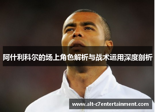 阿什利科尔的场上角色解析与战术运用深度剖析