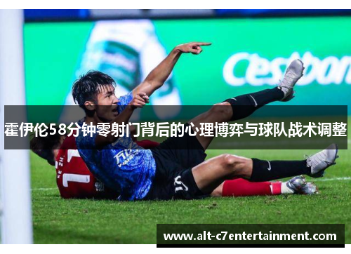 霍伊伦58分钟零射门背后的心理博弈与球队战术调整