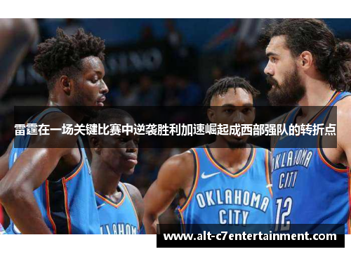 雷霆在一场关键比赛中逆袭胜利加速崛起成西部强队的转折点