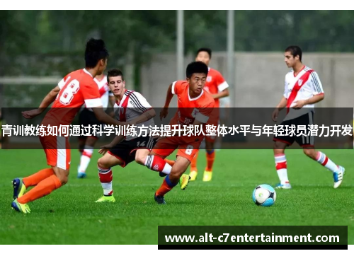 青训教练如何通过科学训练方法提升球队整体水平与年轻球员潜力开发